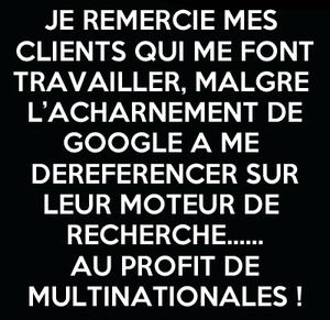 Réponse a google sur site  Je remercie mes clients qui me font travailler, malgré lacharnement de Google a me dé référencer sur leur moteur de recherche au profit dune multinationale ! jai un référencement naturel de par mon ancienneté, mais ils 